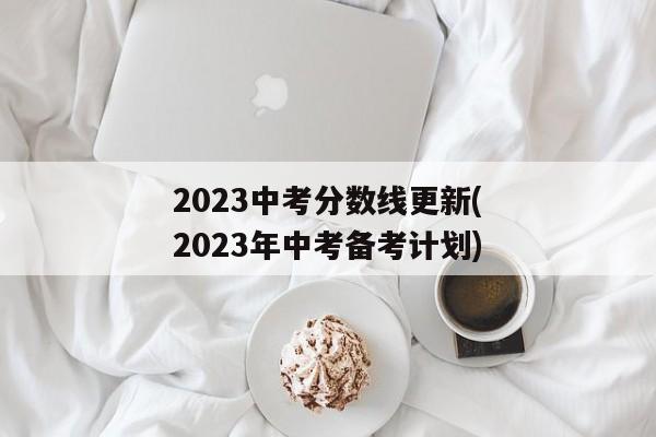 2023中考分数线更新(2023年中考备考计划)